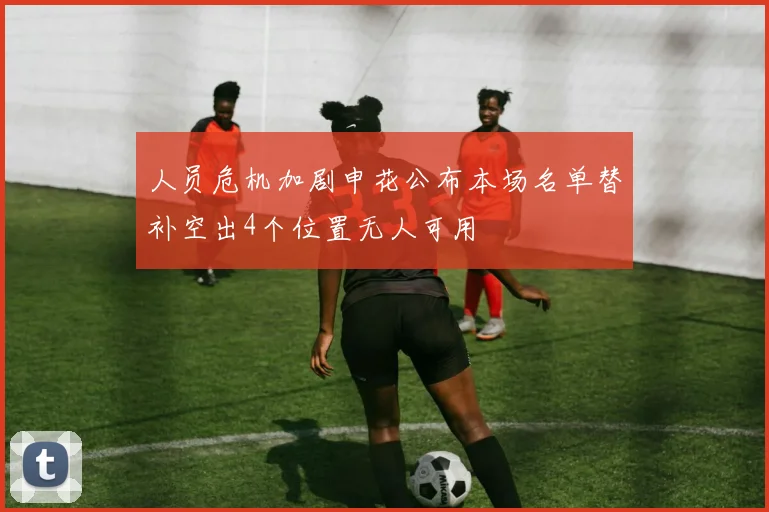人员危机加剧申花公布本场名单替补空出4个位置无人可用