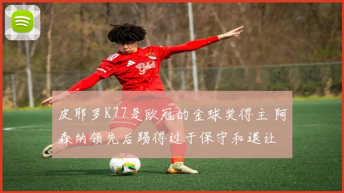 皮耶罗K77是欧冠的金球奖得主 阿森纳领先后踢得过于保守和退让