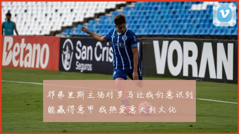 邓弗里斯主场对罗马让我们意识到能赢得意甲 我热爱意大利文化